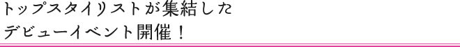 トップスタイリストが集結したデビューイベント開催！