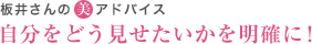 板井さんの美アドバイス 自分をどう見せたいかを明確に!