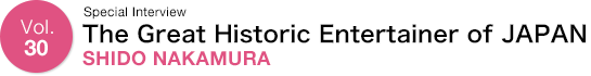 Vol.30 Special Interview The Great Historic Entertainer of JAPAN SHIDO NAKAMURA