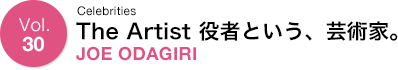 Vol.30 Celebrities The Artist 役者という、芸術家。 JOE ODAGIRI