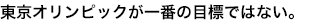 東京オリンピックが一番の目標ではない。