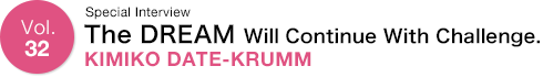 Vol.32 Vol.32 Special Interview The DREAM Will Continue With Challenge KIMIKO DATE-KRUMM