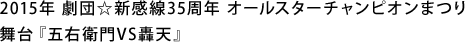 2015年 劇団☆新感線35周年 オールスターチャンピオンまつり 舞台『五右衛門VS轟き天』