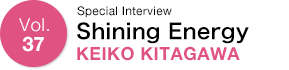 Vol.37 Special Interview Shining Energy KEIKO KITAGAWA
