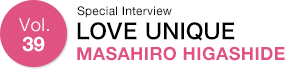Vol.39 Special Interview LOVE UNIQUE MASAHIRO HIGASHIDE