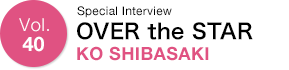 Vol.40 Special Interview Over the STAR KO SHIBASAKI