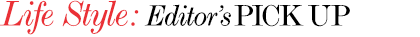 Life Style:Editer's PICK UP